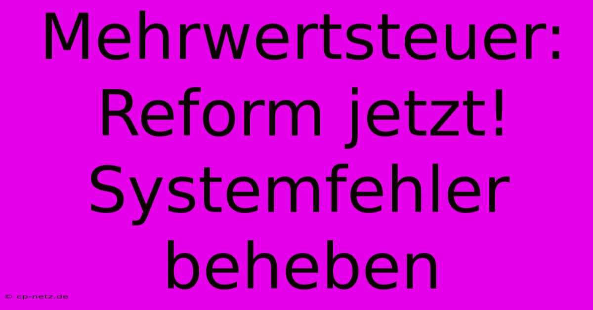 Mehrwertsteuer: Reform Jetzt! Systemfehler Beheben