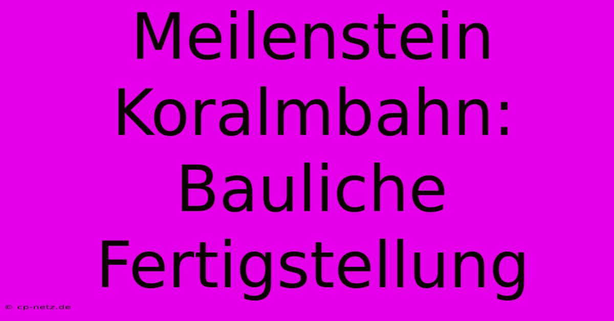 Meilenstein Koralmbahn: Bauliche Fertigstellung