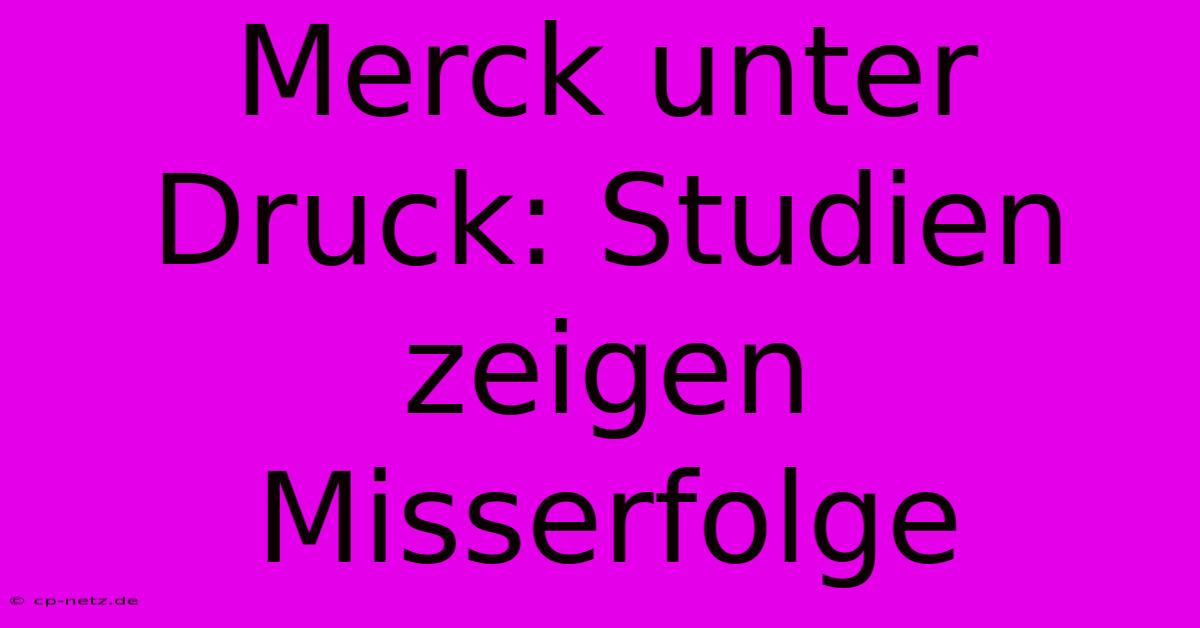 Merck Unter Druck: Studien Zeigen Misserfolge