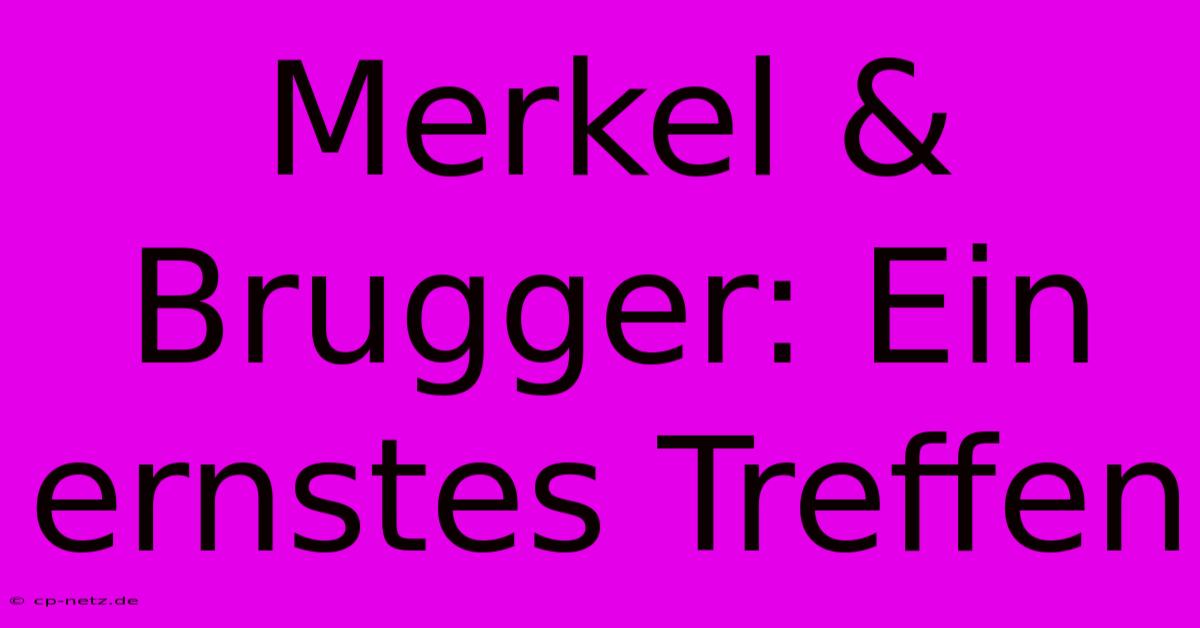 Merkel & Brugger: Ein Ernstes Treffen