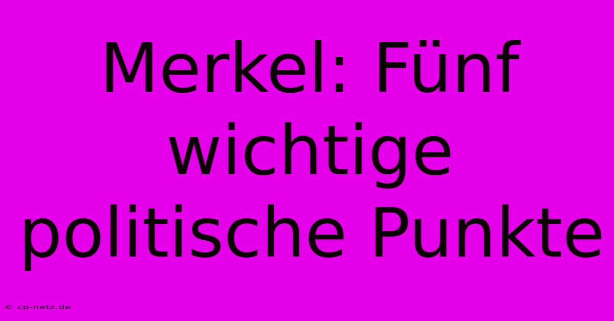 Merkel: Fünf Wichtige Politische Punkte