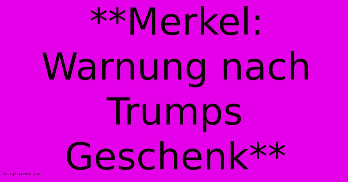 **Merkel: Warnung Nach Trumps Geschenk**