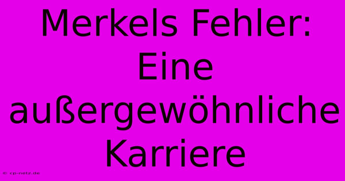 Merkels Fehler:  Eine Außergewöhnliche Karriere