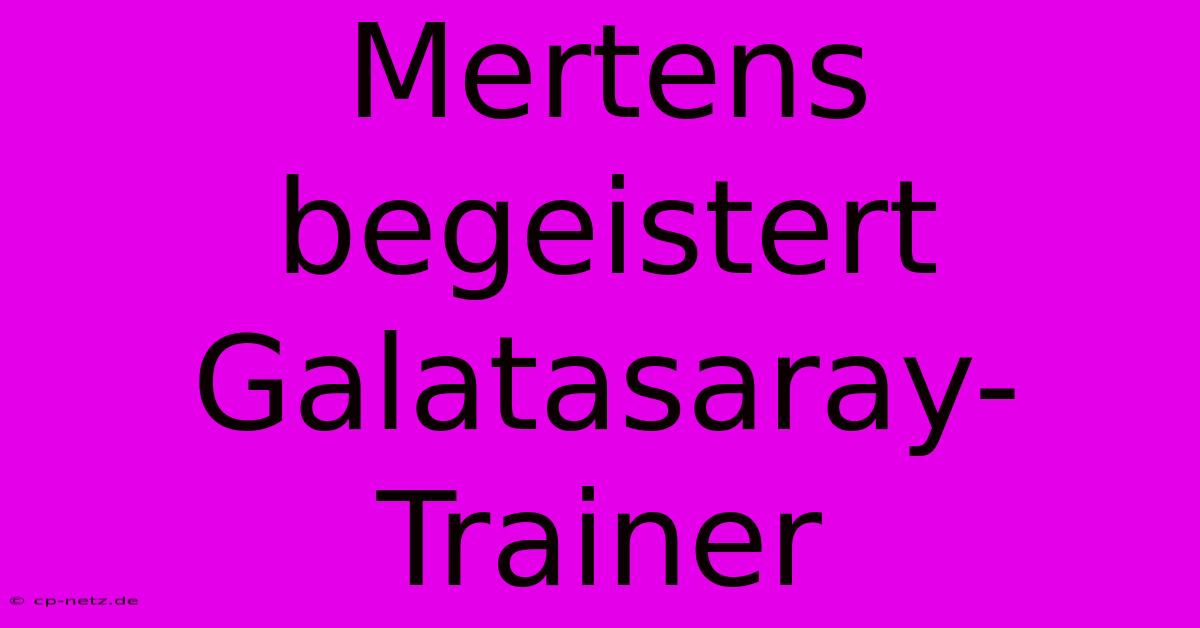 Mertens Begeistert Galatasaray-Trainer