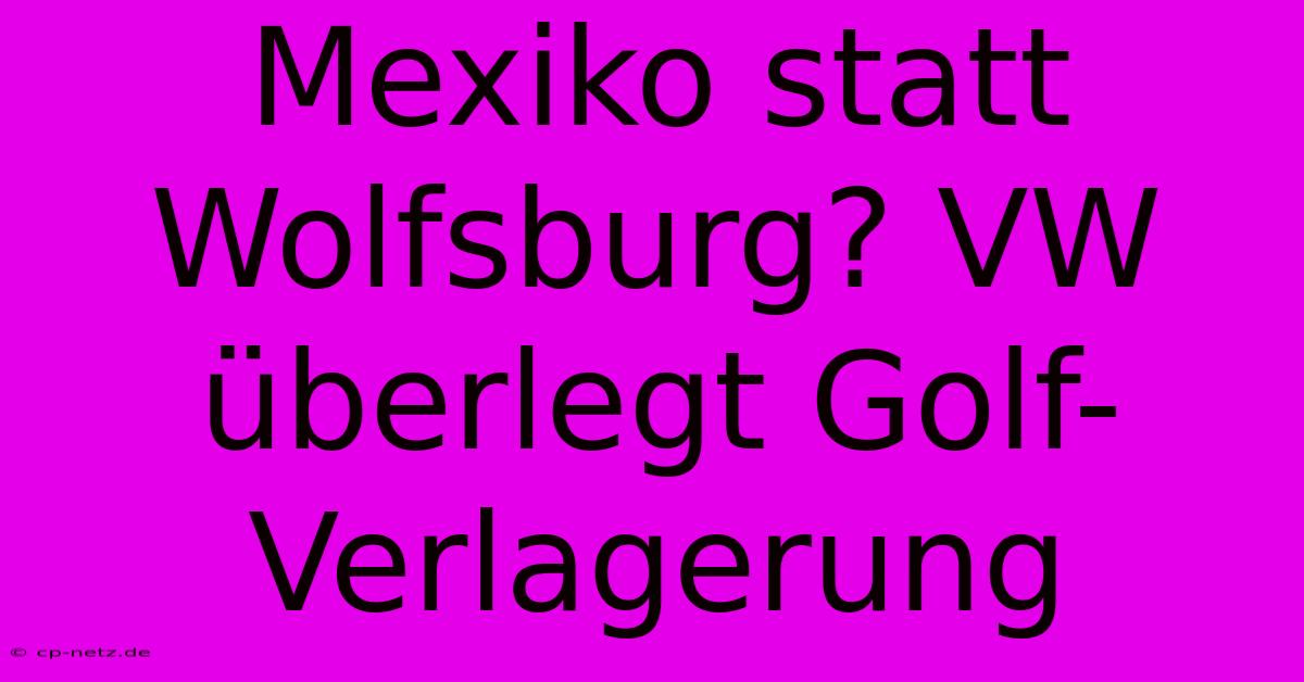 Mexiko Statt Wolfsburg? VW Überlegt Golf-Verlagerung