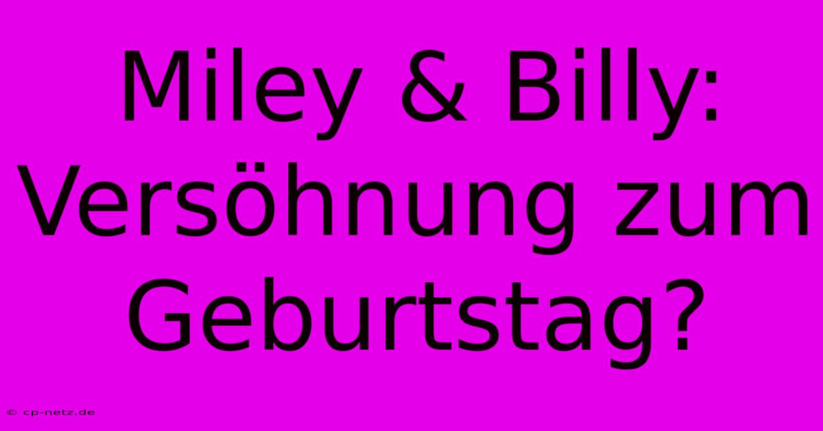 Miley & Billy: Versöhnung Zum Geburtstag?