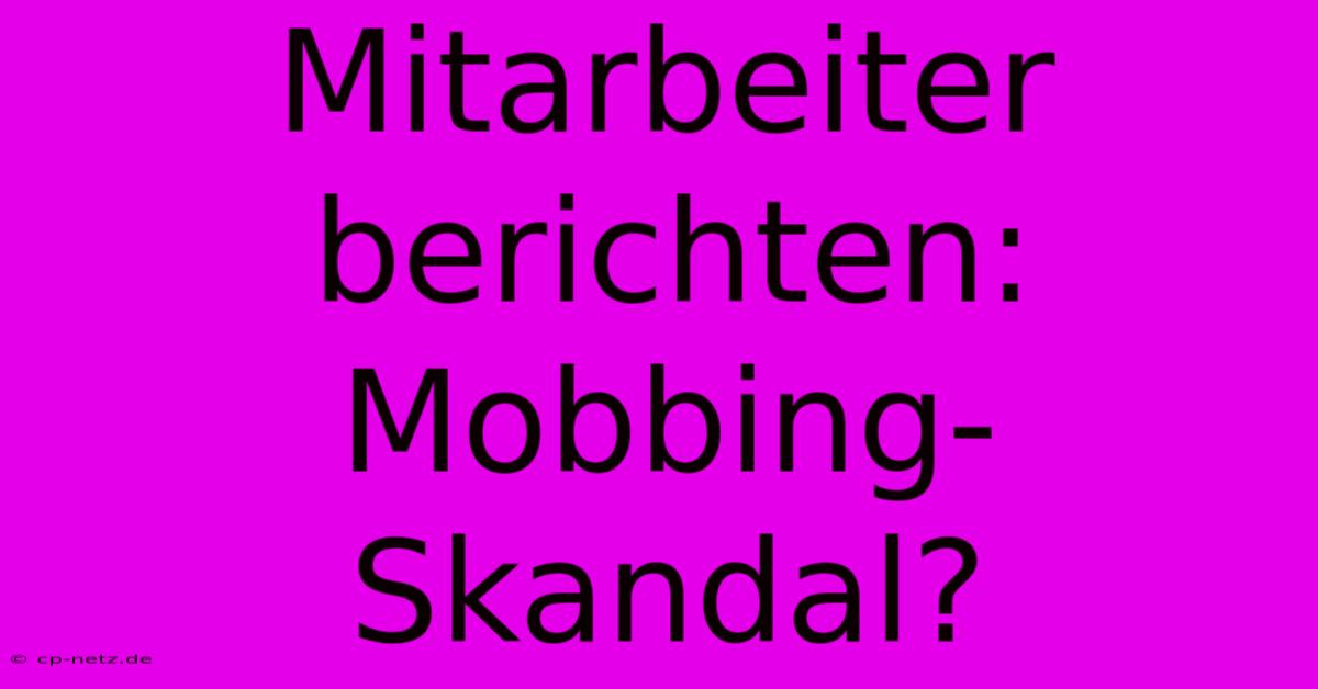 Mitarbeiter Berichten: Mobbing-Skandal?