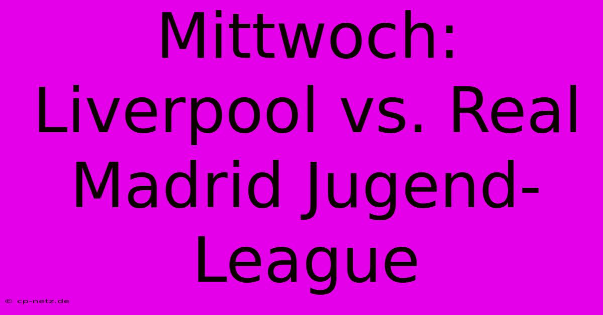 Mittwoch: Liverpool Vs. Real Madrid Jugend-League