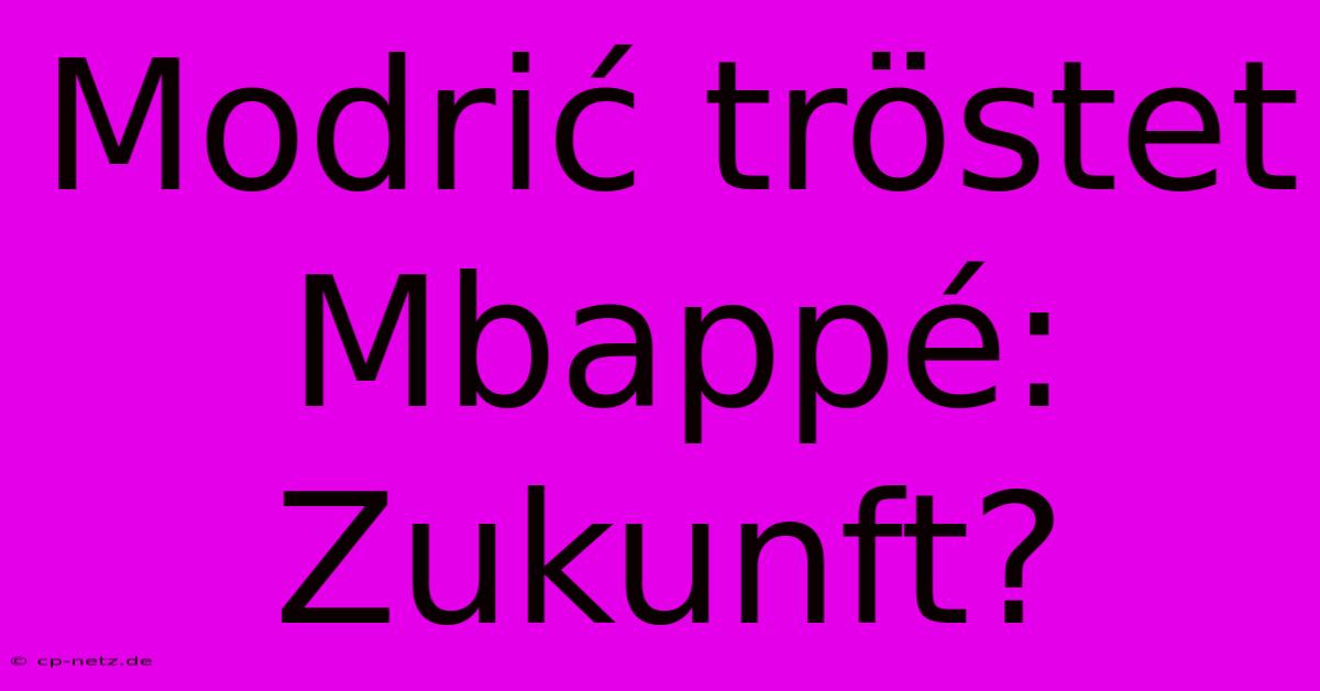 Modrić Tröstet Mbappé:  Zukunft?