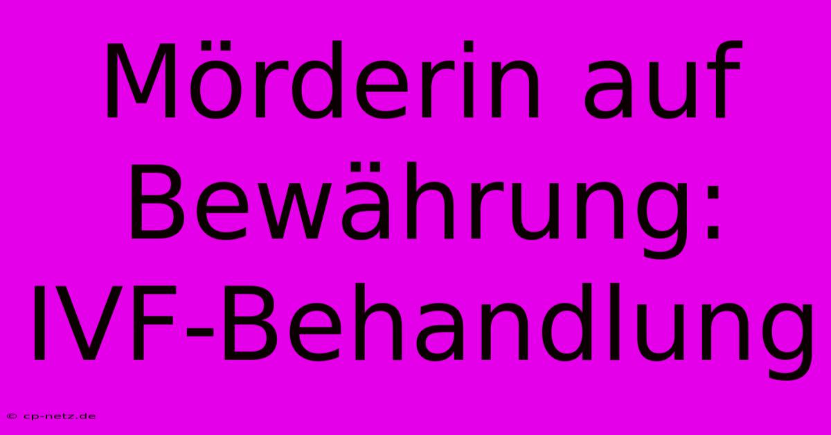 Mörderin Auf Bewährung: IVF-Behandlung