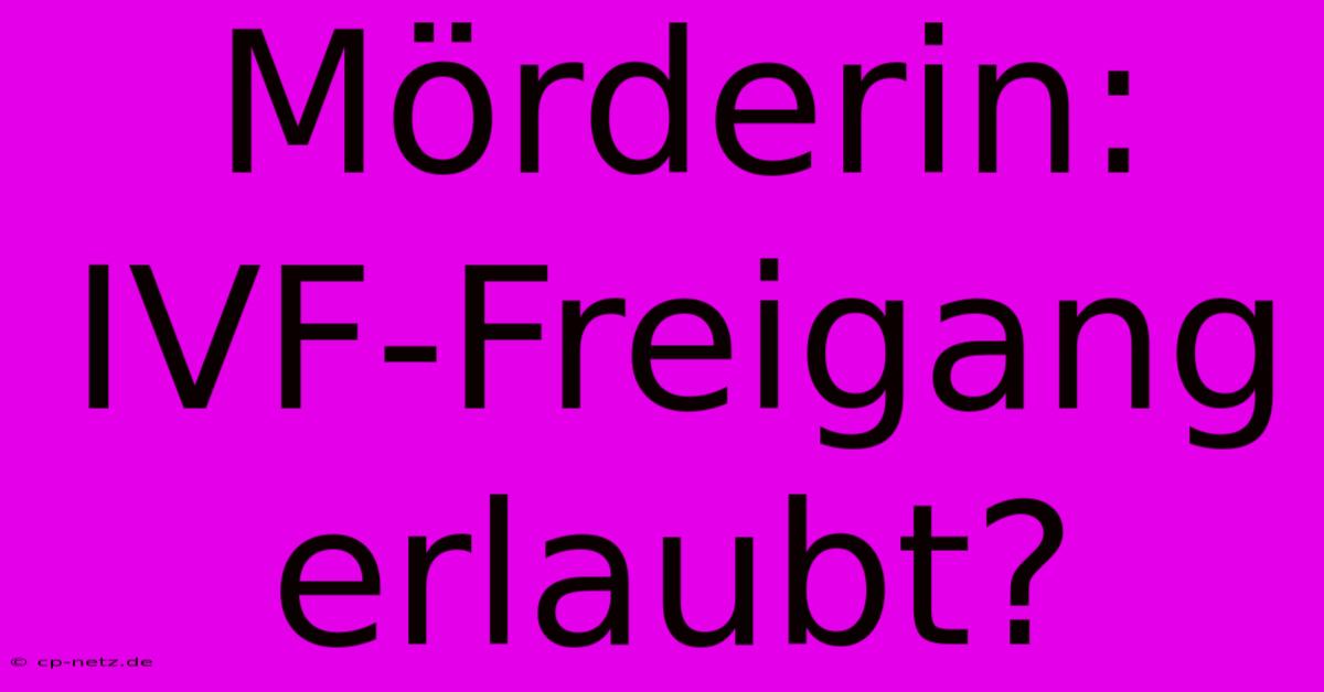 Mörderin: IVF-Freigang Erlaubt?