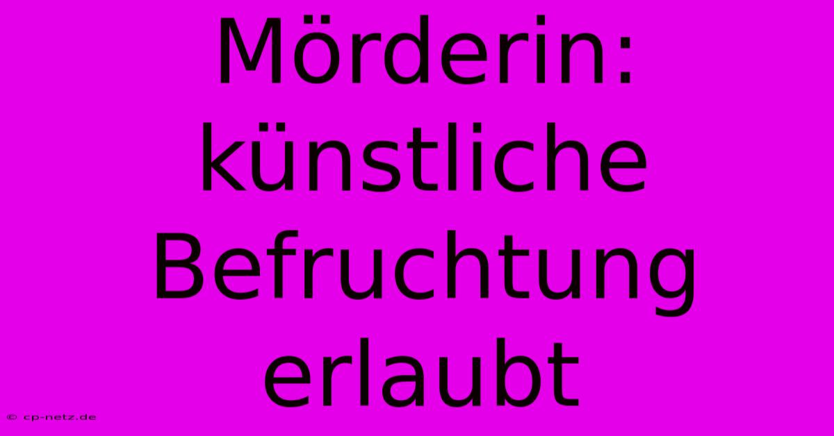 Mörderin: Künstliche Befruchtung Erlaubt