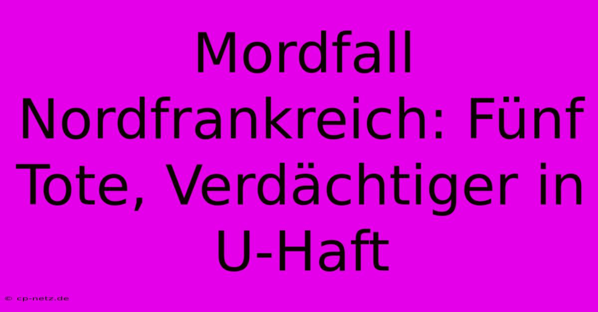 Mordfall Nordfrankreich: Fünf Tote, Verdächtiger In U-Haft