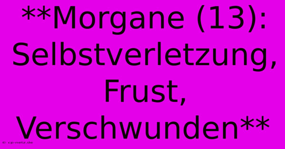 **Morgane (13): Selbstverletzung, Frust, Verschwunden**