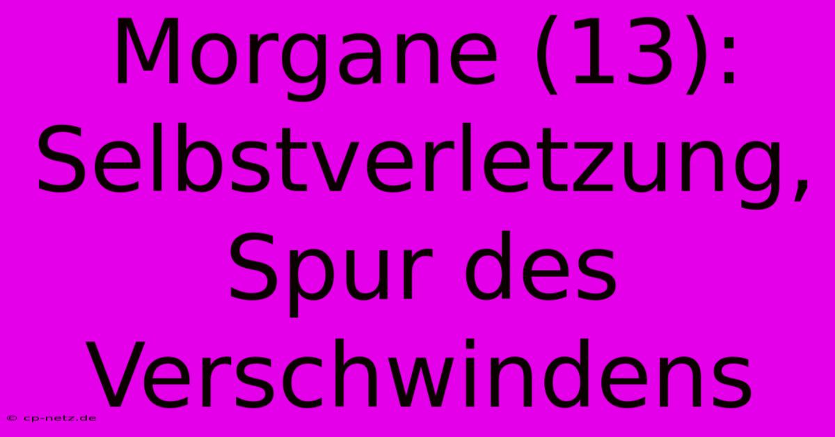 Morgane (13): Selbstverletzung, Spur Des Verschwindens