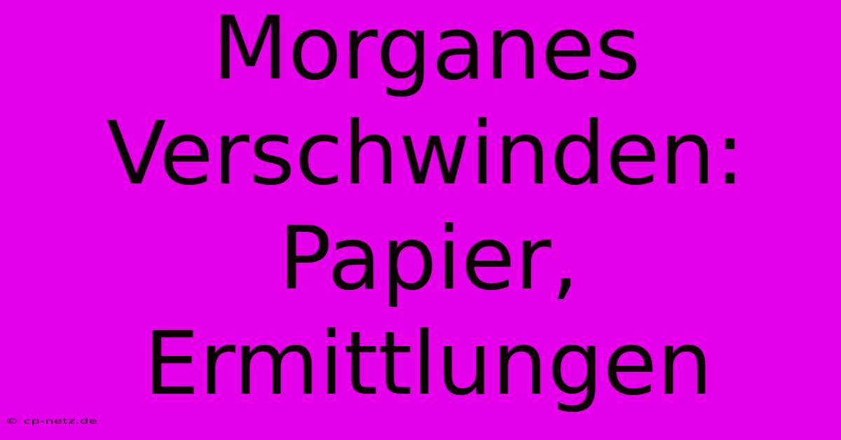 Morganes Verschwinden: Papier, Ermittlungen