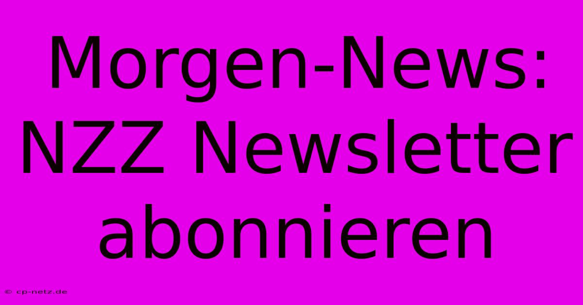 Morgen-News: NZZ Newsletter Abonnieren