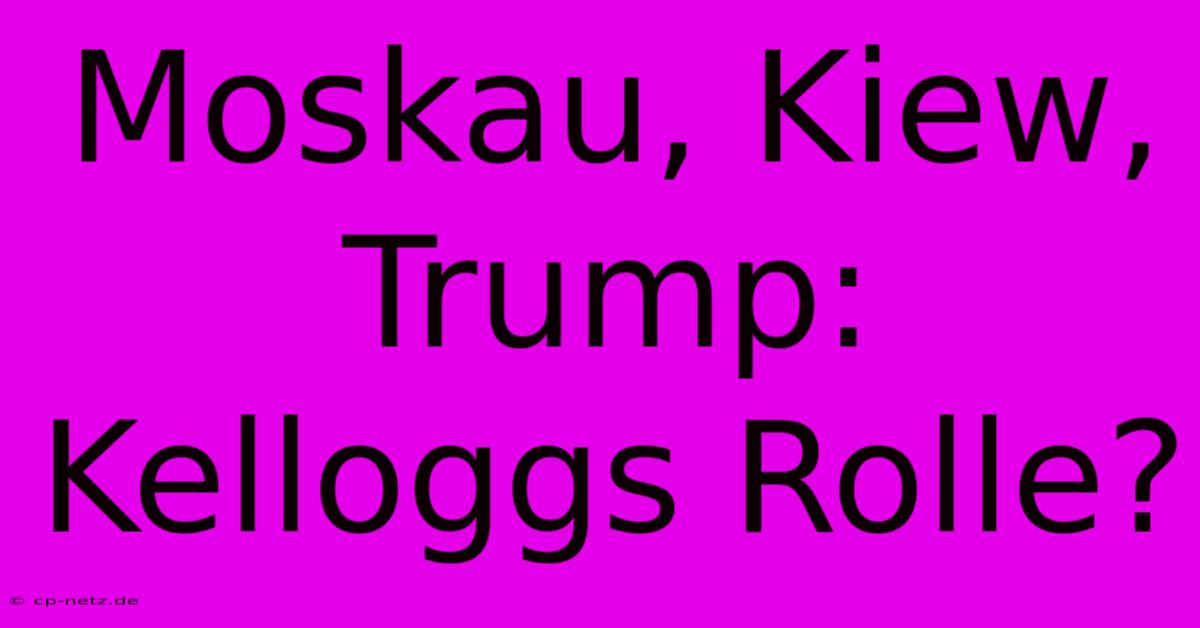 Moskau, Kiew, Trump: Kelloggs Rolle?