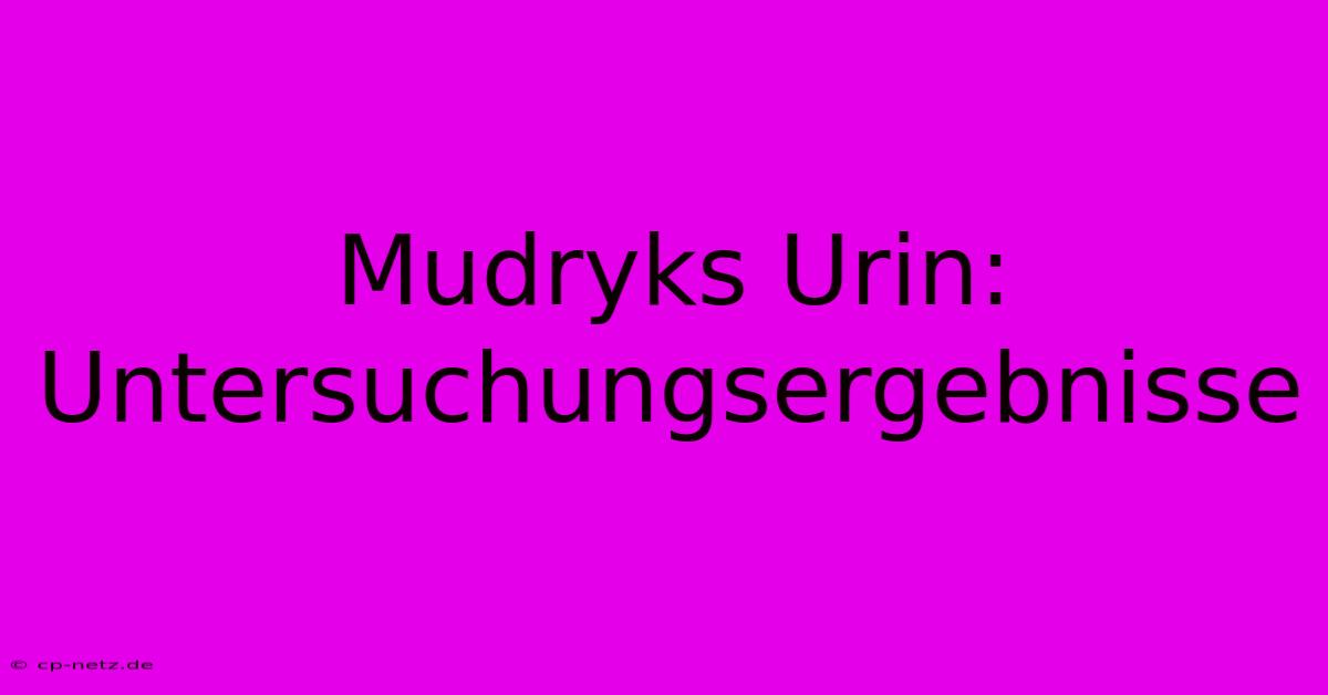 Mudryks Urin: Untersuchungsergebnisse