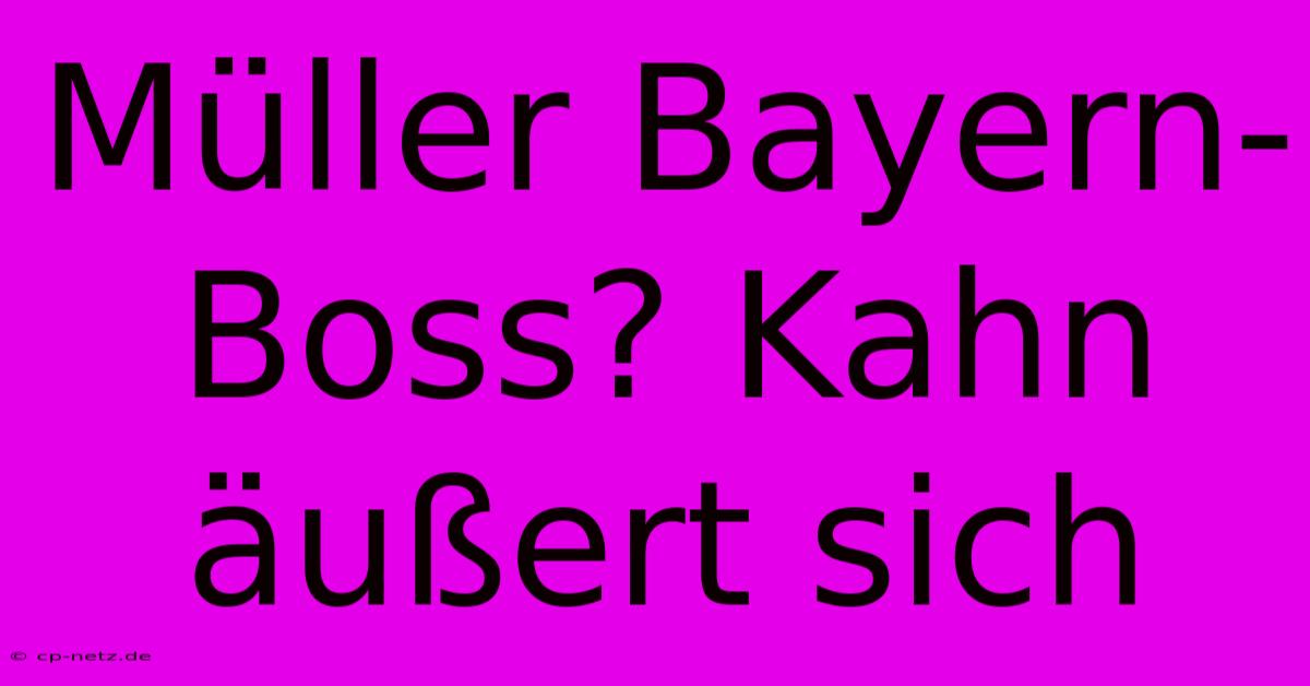 Müller Bayern-Boss? Kahn Äußert Sich