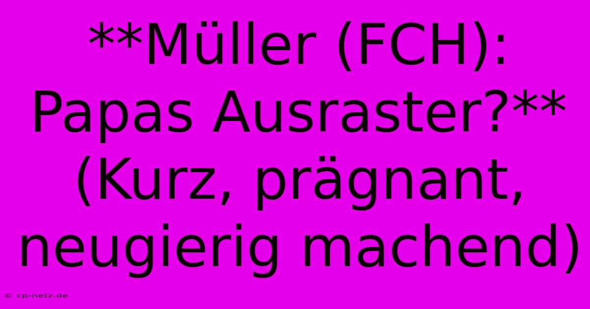 **Müller (FCH): Papas Ausraster?**  (Kurz, Prägnant, Neugierig Machend)