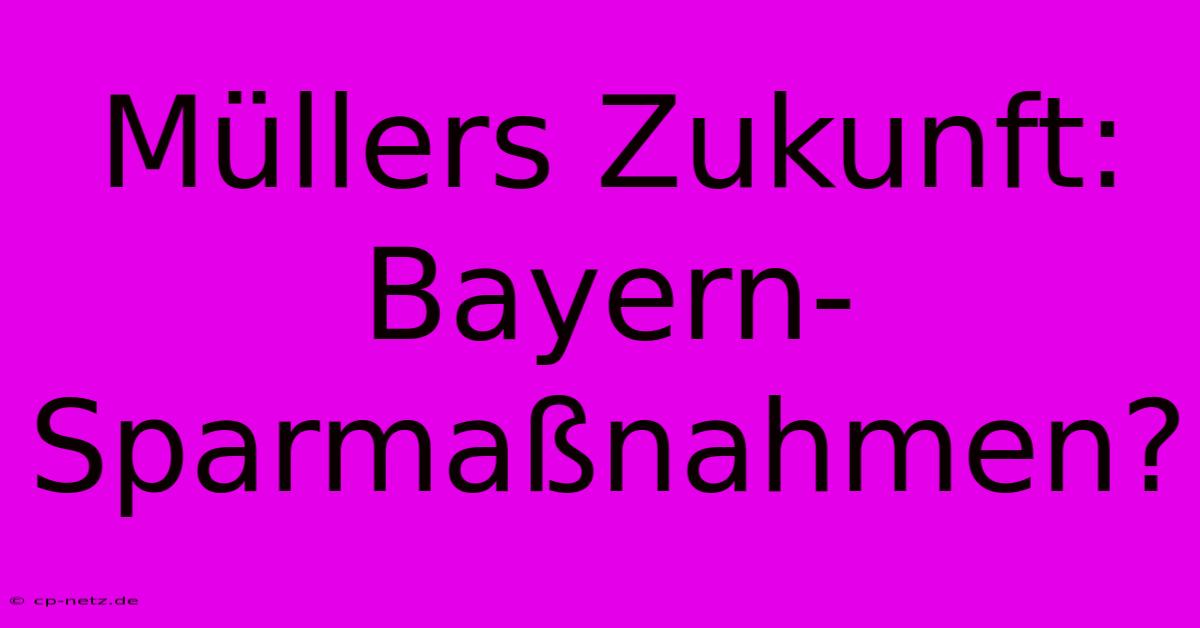 Müllers Zukunft: Bayern-Sparmaßnahmen?