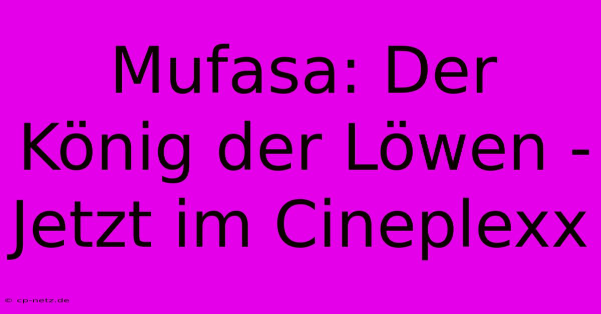 Mufasa: Der König Der Löwen - Jetzt Im Cineplexx