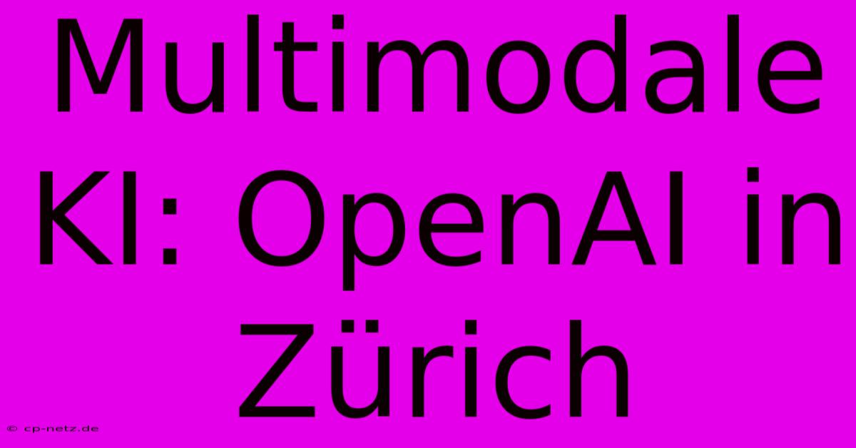 Multimodale KI: OpenAI In Zürich