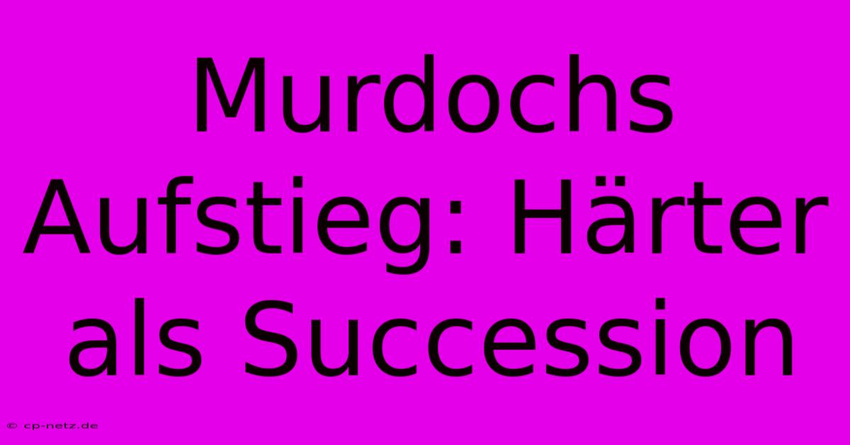 Murdochs Aufstieg: Härter Als Succession