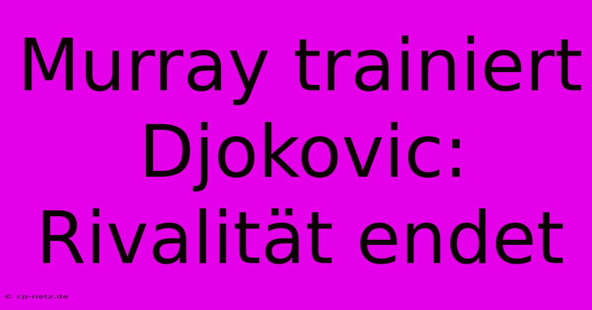 Murray Trainiert Djokovic: Rivalität Endet