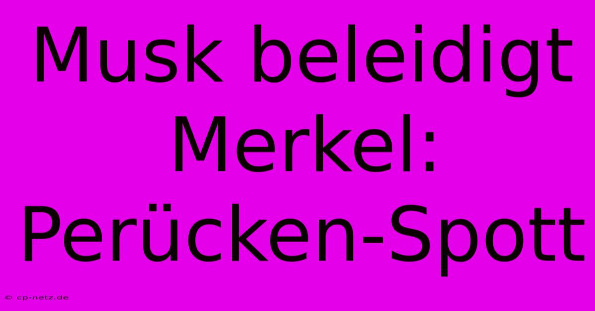 Musk Beleidigt Merkel: Perücken-Spott