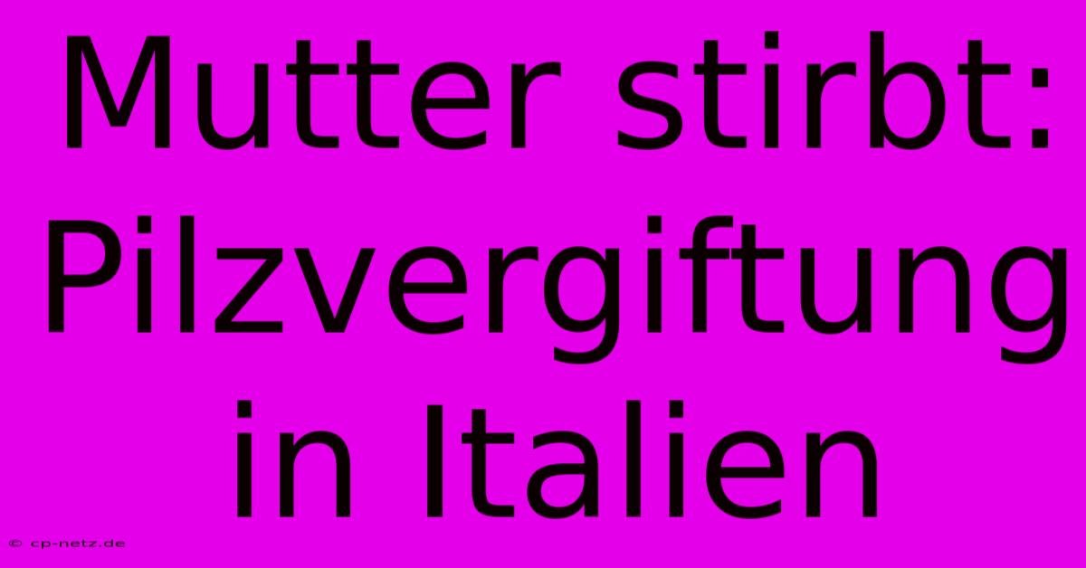 Mutter Stirbt: Pilzvergiftung In Italien