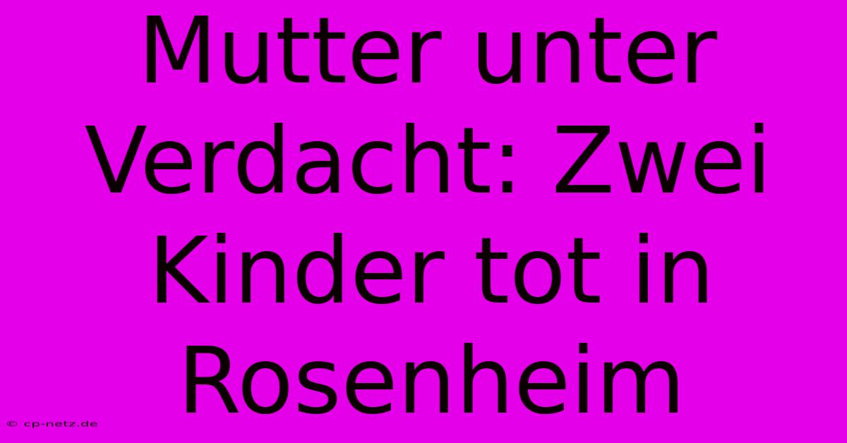 Mutter Unter Verdacht: Zwei Kinder Tot In Rosenheim