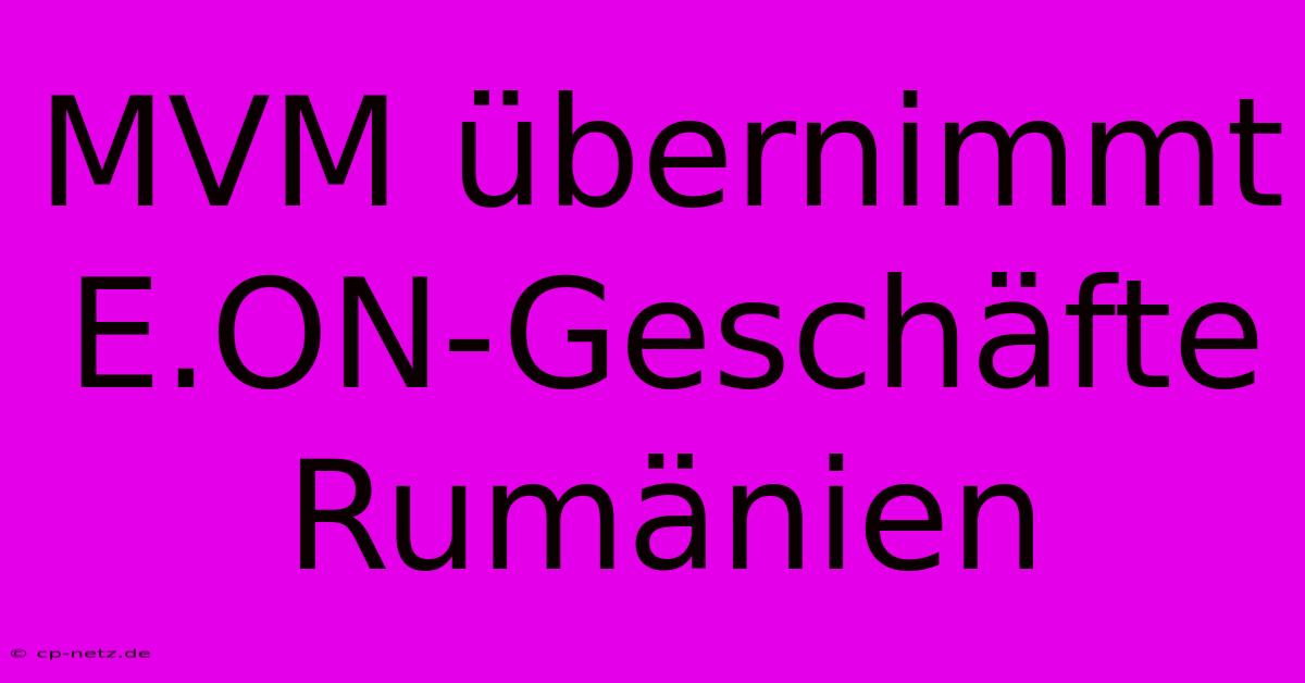 MVM Übernimmt E.ON-Geschäfte Rumänien