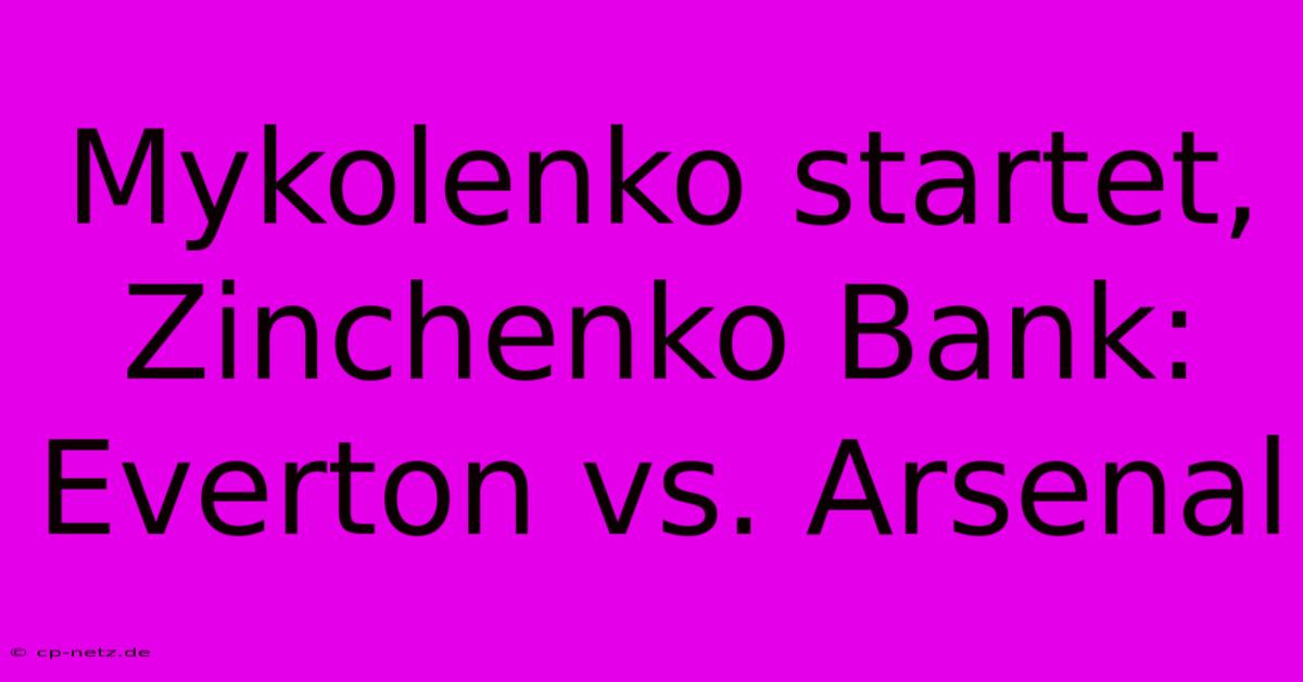 Mykolenko Startet, Zinchenko Bank: Everton Vs. Arsenal