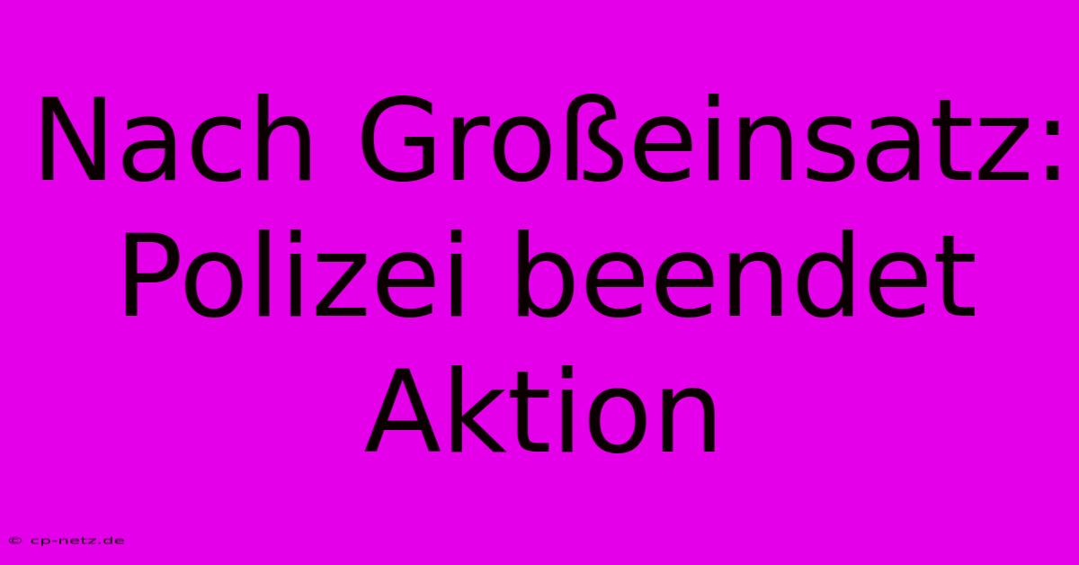 Nach Großeinsatz: Polizei Beendet Aktion