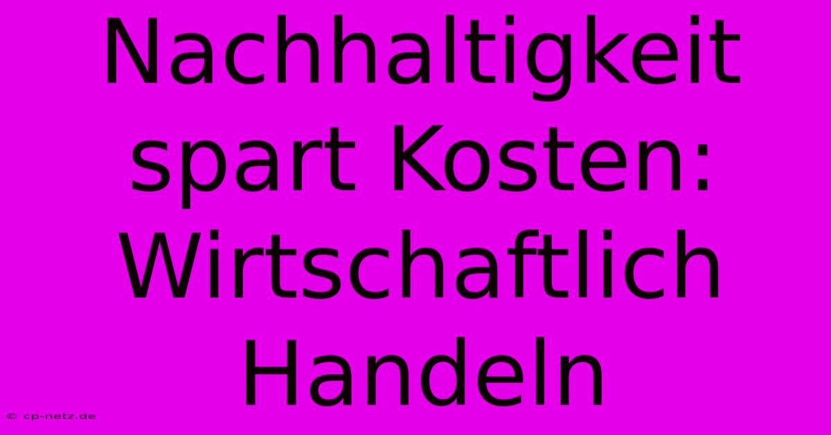 Nachhaltigkeit Spart Kosten:  Wirtschaftlich Handeln