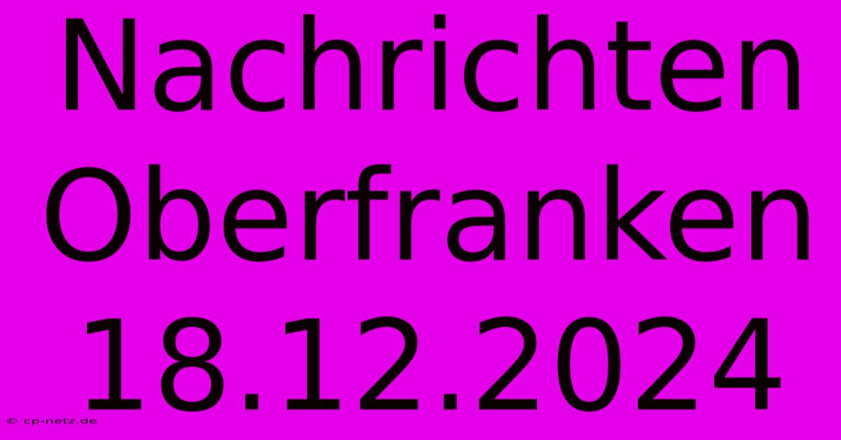 Nachrichten Oberfranken 18.12.2024