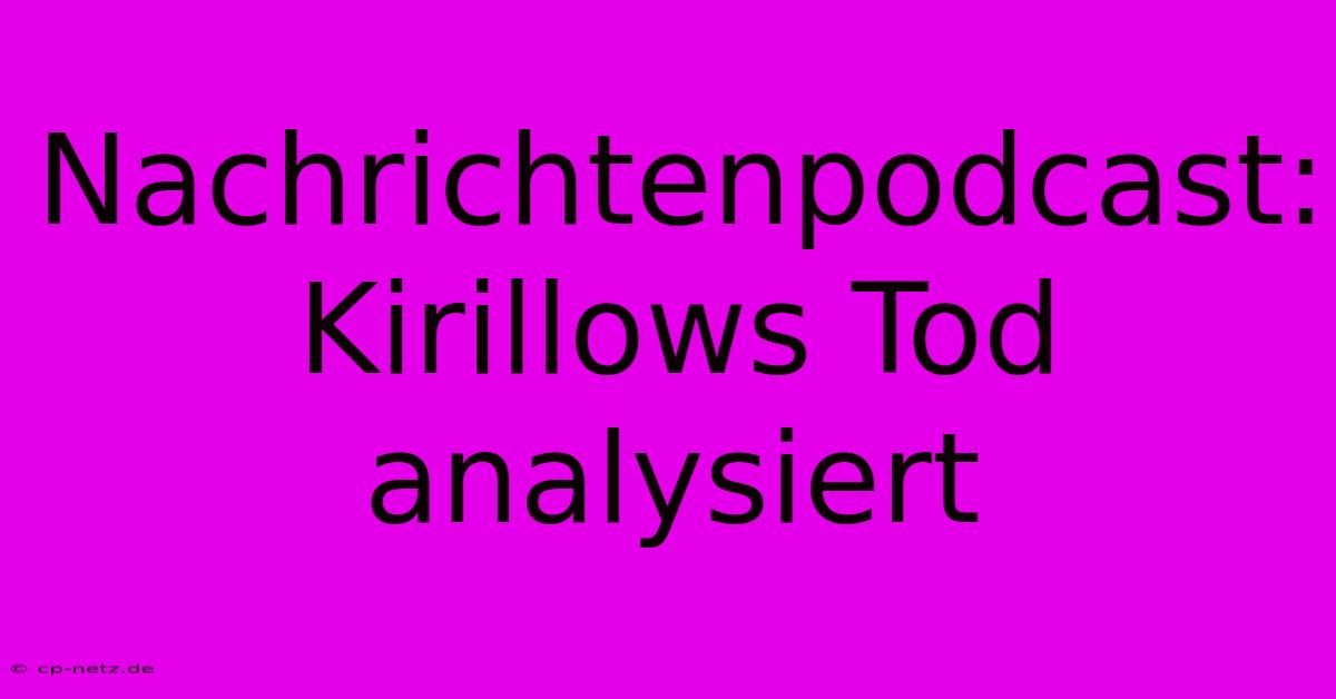 Nachrichtenpodcast: Kirillows Tod Analysiert