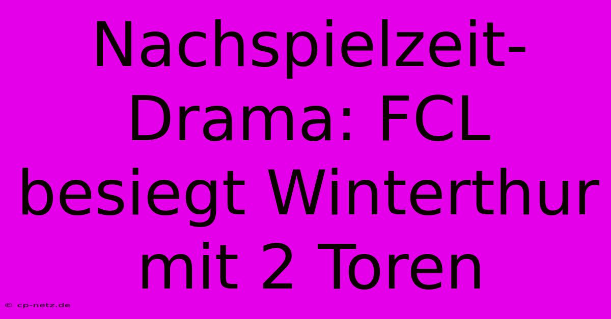 Nachspielzeit-Drama: FCL Besiegt Winterthur Mit 2 Toren