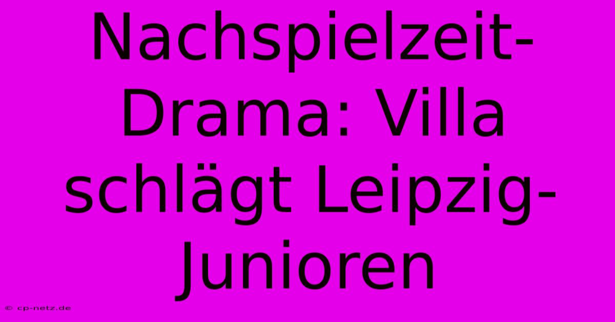 Nachspielzeit-Drama: Villa Schlägt Leipzig-Junioren