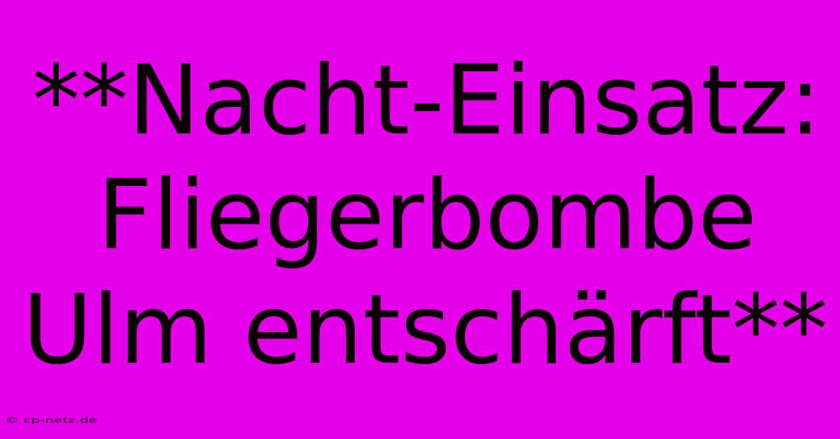 **Nacht-Einsatz: Fliegerbombe Ulm Entschärft**