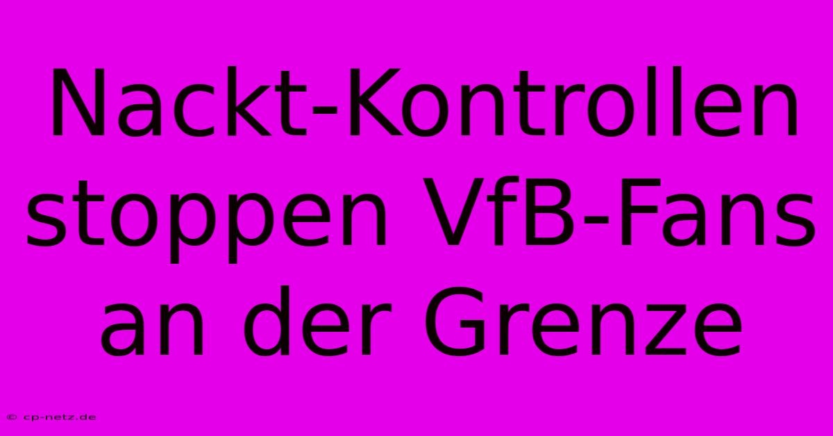 Nackt-Kontrollen Stoppen VfB-Fans An Der Grenze