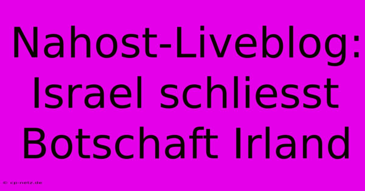 Nahost-Liveblog: Israel Schliesst Botschaft Irland