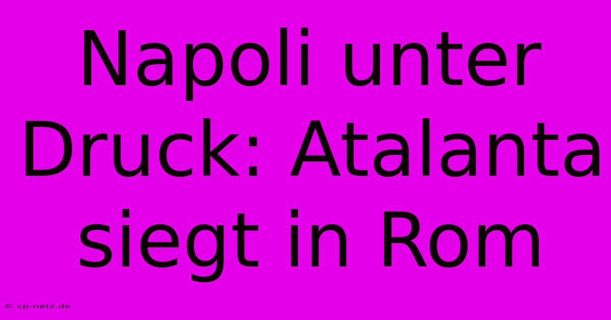 Napoli Unter Druck: Atalanta Siegt In Rom