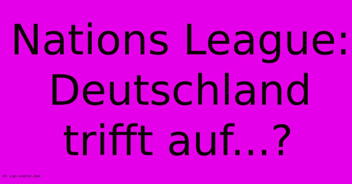 Nations League: Deutschland Trifft Auf...?