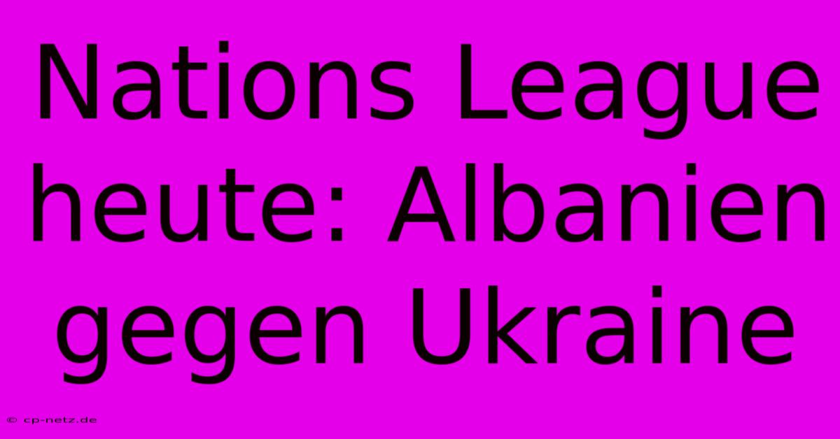 Nations League Heute: Albanien Gegen Ukraine