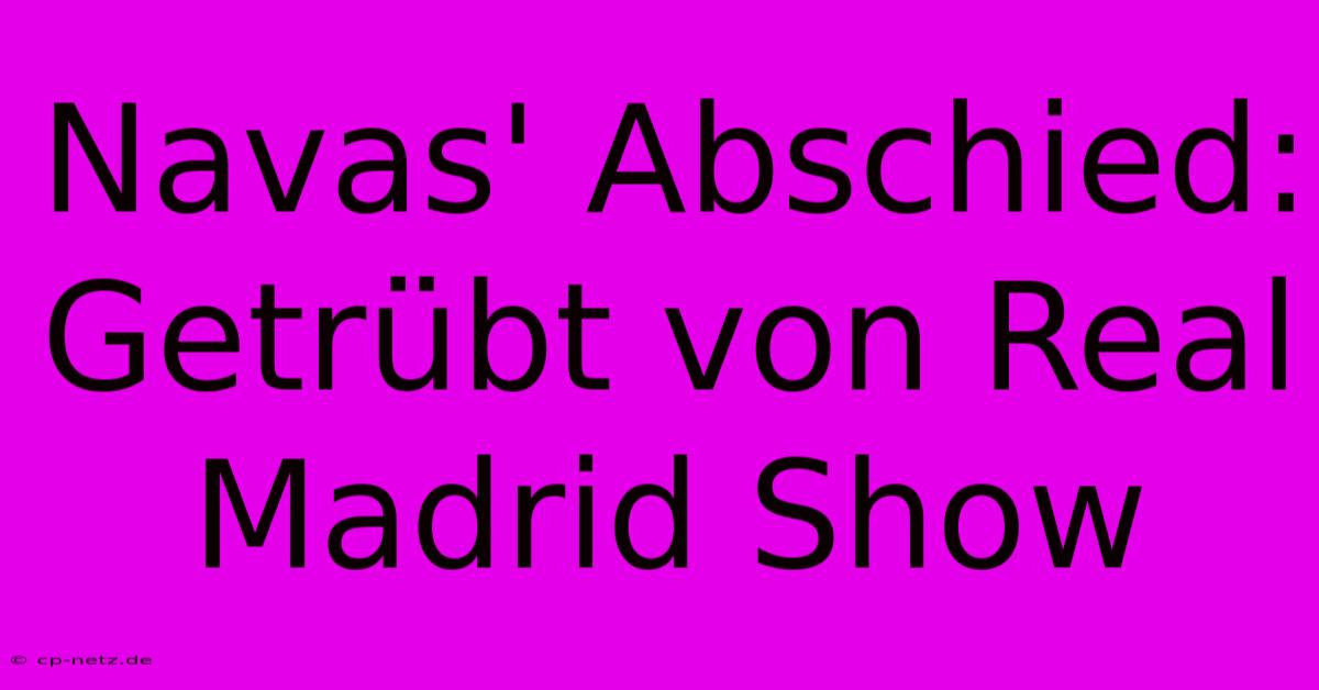 Navas' Abschied: Getrübt Von Real Madrid Show