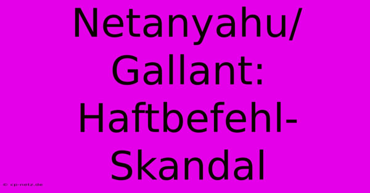 Netanyahu/Gallant:  Haftbefehl-Skandal