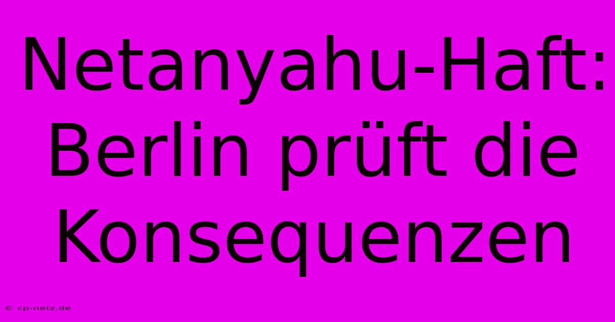 Netanyahu-Haft: Berlin Prüft Die Konsequenzen